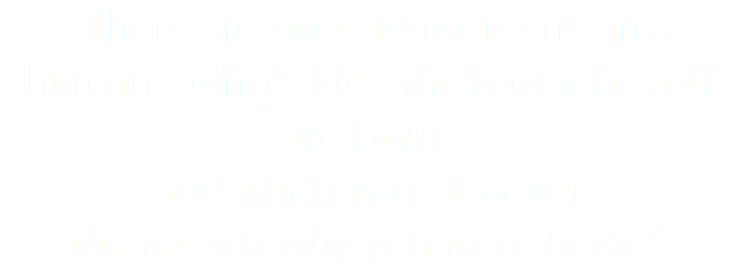 "There are two big moments in a human being's life: the moment you are born, and when you discover the reason why you were born."