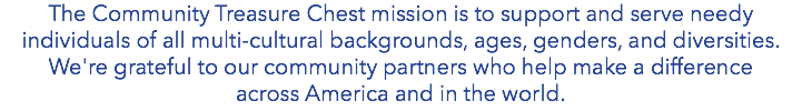 The Community Treasure Chest mission is to support and serve needy individuals of all multi-cultural backgrounds, ages, genders, and diversities. We're grateful to our community partners who help make a difference across America and in the world.
