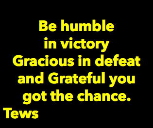 &nbsp;Be humble in victory Gracious in defeat and Grateful you got the chance. Tews
